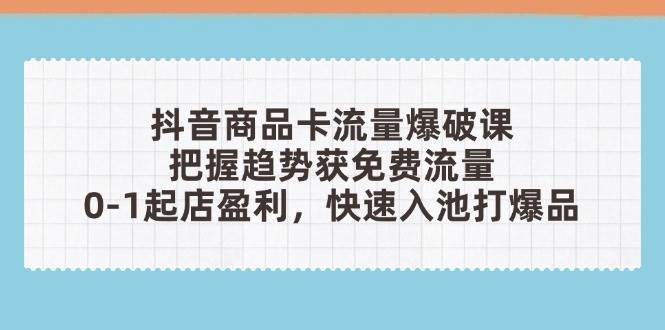 （14532期）抖音商品卡流量爆破课：把握趋势获免费流量，0-1起店盈利，快速入池打爆品-志拓网创