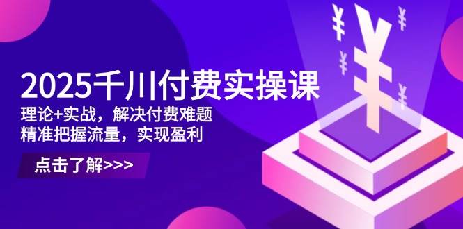 （14533期）2025千川付费实操课，理论+实战，解决付费难题，精准把握流量，实现盈利-志拓网创