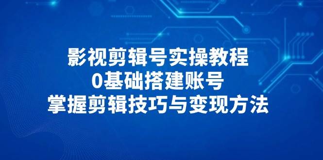 （14557期）影视剪辑号实操教程，0基础搭建账号，掌握剪辑技巧与变现方法-志拓网创