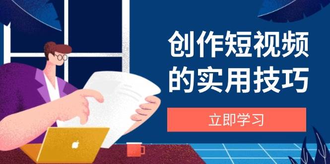 （14556期）创作短视频的实用技巧，剪辑、设备、构图、文案一站式学习攻略-志拓网创