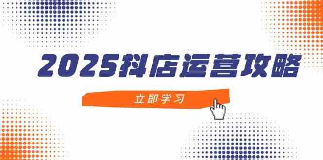 2025抖店运营攻略，掌握抖店技巧，打造月销百万，新手入门到精通-志拓网创