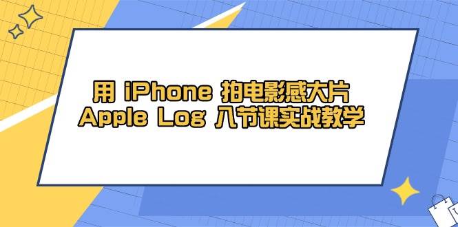 用iPhone拍电影感大片，Apple Log 8节课实战教学（课件+素材）-志拓网创