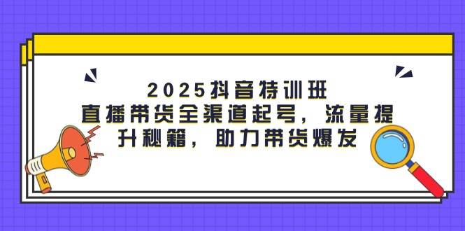 2025抖音特训班：直播带货全渠道起号，流量提升秘籍，助力带货爆发-志拓网创