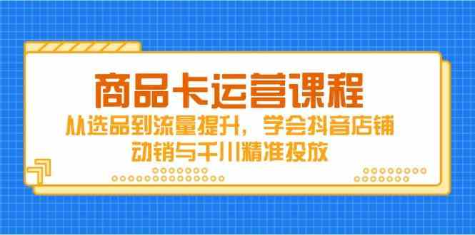商品卡运营课程，从选品到流量提升，学会抖音店铺动销与千川精准投放-志拓网创