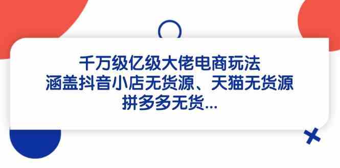 千万级亿级大佬电商玩法：涵盖抖音小店无货源、天猫无货源、拼多多无货-志拓网创