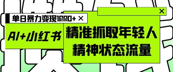 AI+小红书图文，精准抓取年轻人精神状态流量，单日暴力变现多张-志拓网创