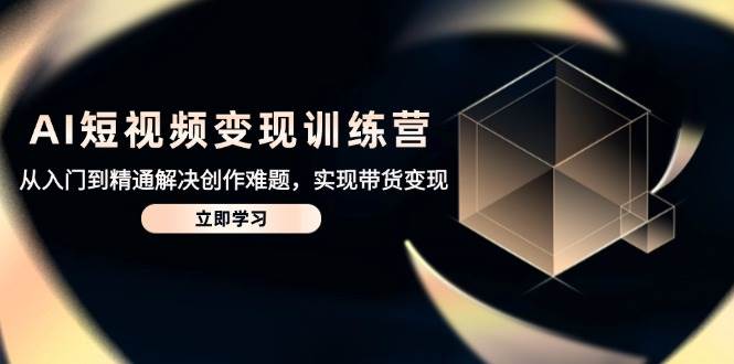 （14685期）AI短视频变现训练营，从入门到精通解决创作难题，实现带货变现-志拓网创