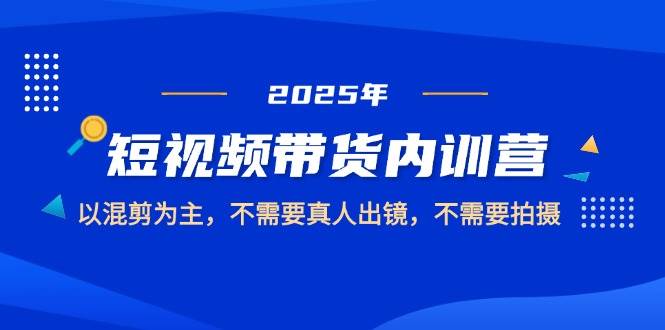 2025短视频带货内训营，以混剪为主，不需要真人出镜，不需要拍摄-志拓网创
