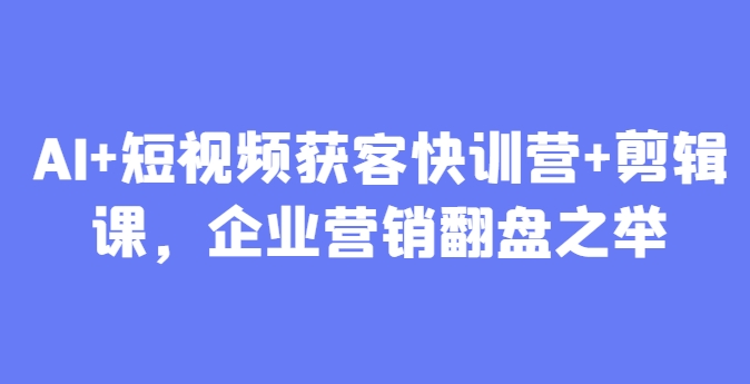 AI+短视频获客快训营+剪辑课，企业营销翻盘之举-志拓网创