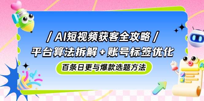 （14706期）AI短视频获客全攻略：平台算法拆解+账号标签优化，百条日更与爆款选题方法-志拓网创