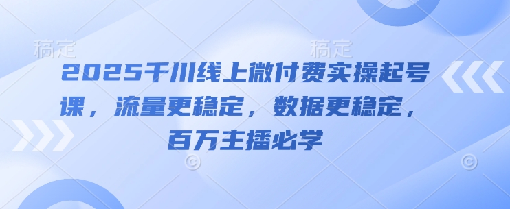 2025千川线上微付费实操起号课，流量更稳定，数据更稳定，百万主播必学-志拓网创