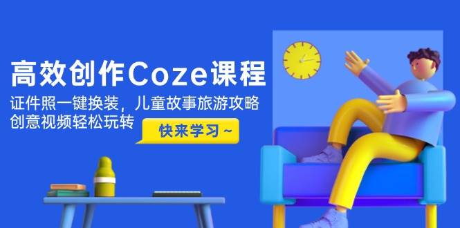 高效创作Coze课程，证件照一键换装，儿童故事旅游攻略，创意视频轻松玩转-志拓网创
