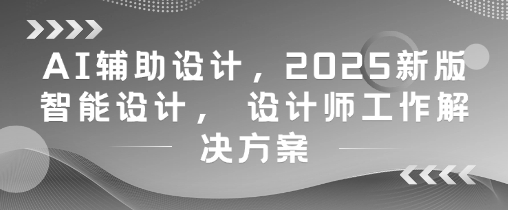AI辅助设计，2025新版智能设计， 设计师工作解决方案-志拓网创