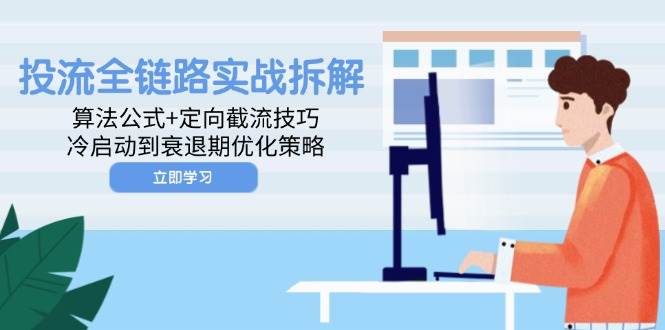 （14724期）投流全链路实战拆解：算法公式+定向截流技巧，冷启动到衰退期优化策略-志拓网创