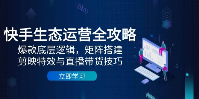 快手生态运营全攻略：爆款底层逻辑，矩阵搭建，剪映特效与直播带货技巧-志拓网创
