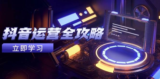 （14738期）抖音运营全攻略，账号包装养号技巧，情感增粉视频搬运，实现快速变现-志拓网创
