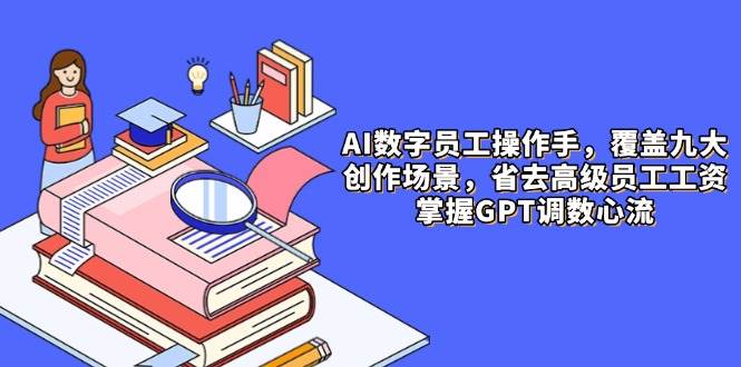 AI数字员工操作手，9大场景内容创作，省去高级员工工资，掌握GPT调数心流-志拓网创