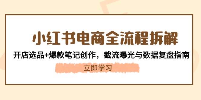 小红书电商全流程拆解：开店选品+爆款笔记创作，截流曝光与数据复盘指南-志拓网创