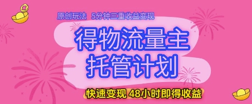得物流量主托管计划，原创玩法，5分钟三重收益变现，快速变现，48小时即得收益【揭秘】-志拓网创
