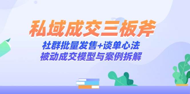 （14762期）私域成交三板斧：社群批量发售+谈单心法，被动成交模型与案例拆解-志拓网创