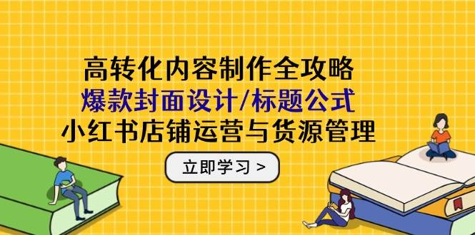 （14778期）高转化内容制作全攻略：爆款封面设计/标题公式，小红书店铺运营与货源管理-志拓网创