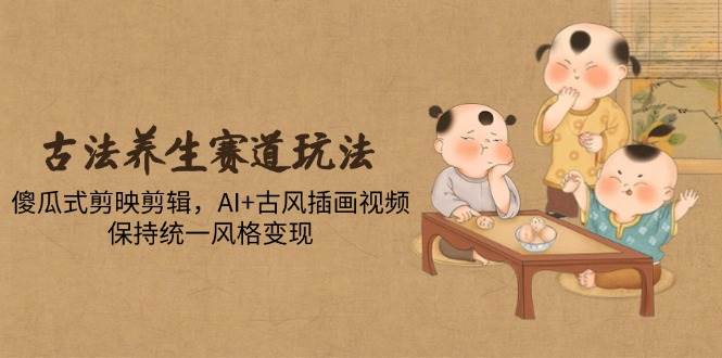 （14765期）古法养生赛道玩法，傻瓜式剪映剪辑，AI+古风插画视频，保持统一风格变现-志拓网创