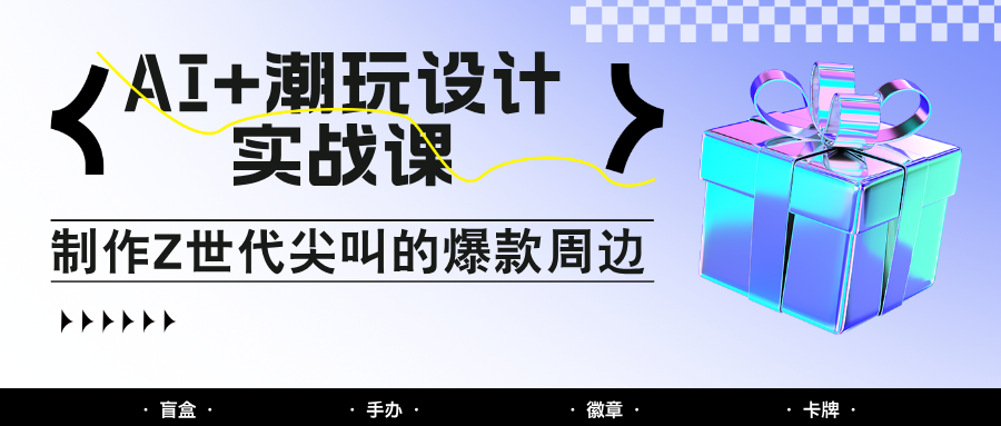 AI+潮玩设计实战课：手把手教你制作Z世代尖叫的爆款周边，自媒体人必学印钞术！-志拓网创