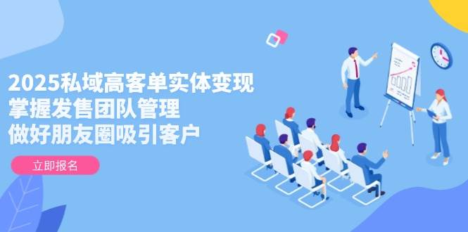 2025私域高客单实体变现，掌握发售团队管理，做好朋友圈吸引客户-志拓网创