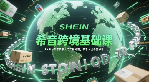 希音跨境基础课，SHEIN希音卖家入门实操指南，新手入坑希音必看-志拓网创