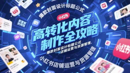 高转化内容制作全攻略，爆款封面设计标题公式，小红书店铺运营与货源管理-志拓网创