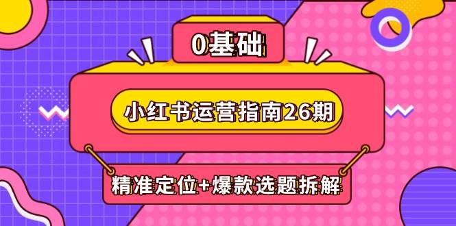 （14795期）小红书运营指南26期：精准定位+爆款选题拆解,DeepSeek辅助创作与电商变现-志拓网创
