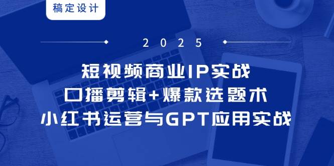 （14793期）短视频商业IP实战6期：口播剪辑+爆款选题术，小红书运营与GPT应用实战-志拓网创