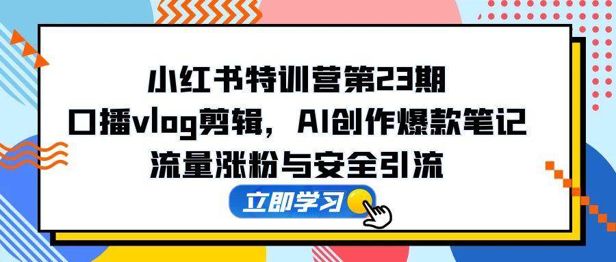 （14794期）小红书特训营第23期，口播vlog剪辑，AI创作爆款笔记，流量涨粉与安全引流-志拓网创