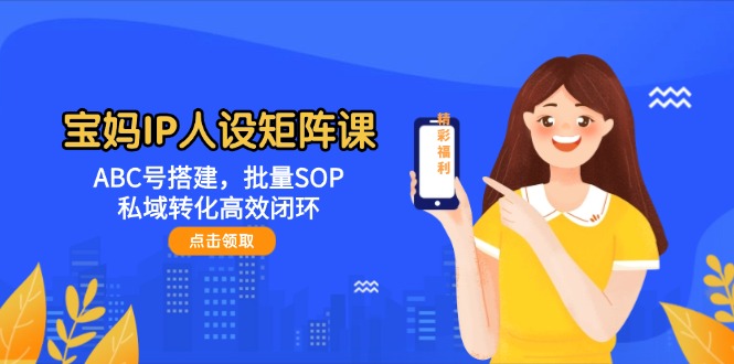 （14821期）宝妈IP人设矩阵课：ABC号搭建，批量SOP，私域转化高效闭环-志拓网创