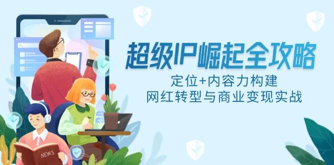 （14818期）超级IP崛起全攻略，定位+内容力构建，网红转型与商业变现实战-志拓网创