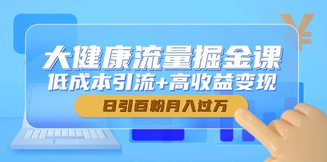 （14811期）大健康流量掘金课，低成本引流+高收益变现，日引百粉月入过万-志拓网创