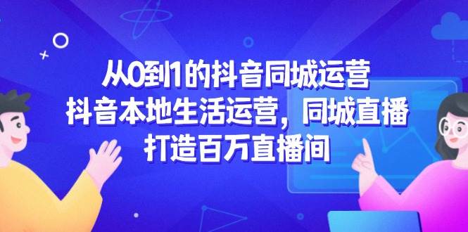 从0到1的抖音同城运营，抖音本地生活运营，同城直播，打造百万直播间-志拓网创