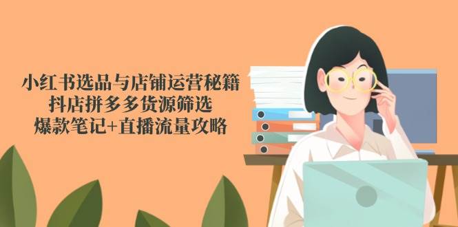 小红书选品与店铺运营秘籍，抖店拼多多货源筛选，爆款笔记+直播流量攻略-志拓网创