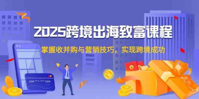 2025跨境出海致富课程，掌握收并购与营销技巧，实现跨境成功-志拓网创
