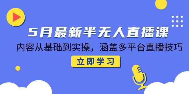5月最新半无人直播课，内容从基础到实操，涵盖多平台直播技巧-志拓网创