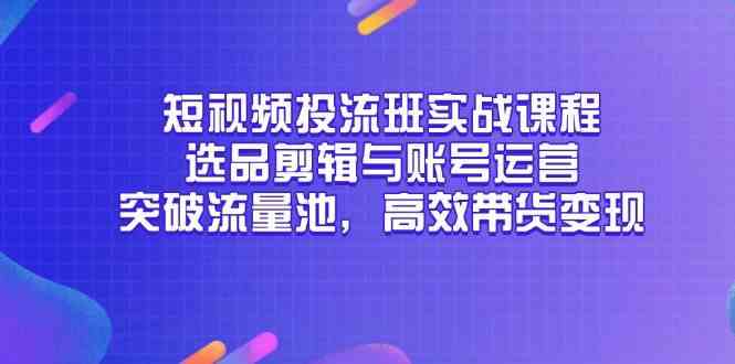 短视频投流班实战课程，选品剪辑与账号运营，突破流量池，高效带货变现-志拓网创