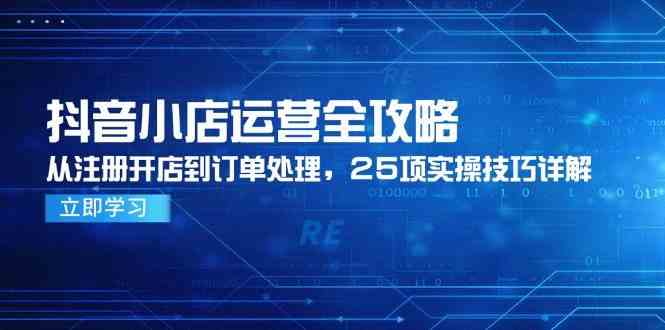 抖音小店运营全攻略，从注册开店到订单处理，25项实操技巧详解-志拓网创