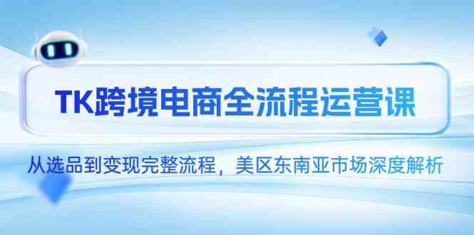 TK跨境电商全流程运营课，从选品到变现完整流程，美区东南亚市场深度解析-志拓网创