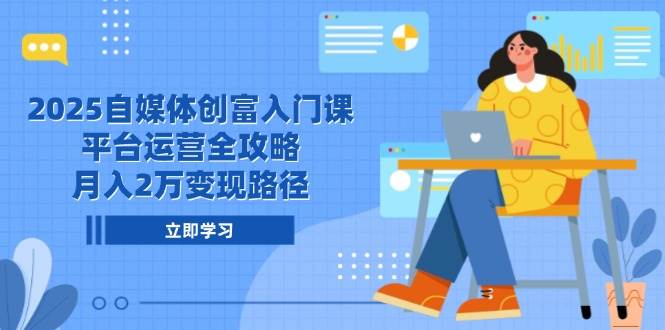 2025自媒体创富入门课，平台运营全攻略，月入2万变现路径-志拓网创