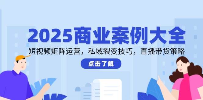 2025商业案例大全，短视频矩阵运营，私域裂变技巧，直播带货策略-志拓网创