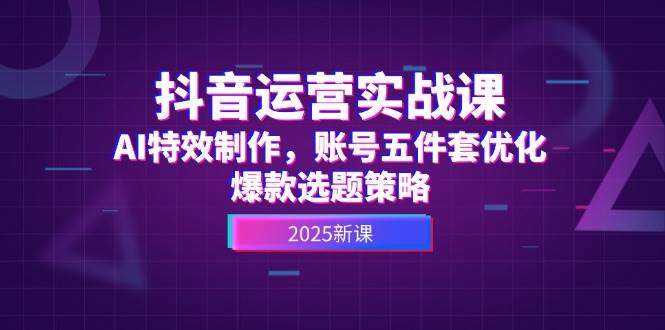抖音运营实战课，AI特效制作，账号五件套优化，爆款选题策略-志拓网创