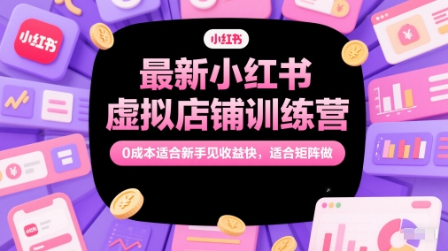 最新小红书虚拟店铺训练营，0成本适合新手见收益快，适合矩阵做-志拓网创
