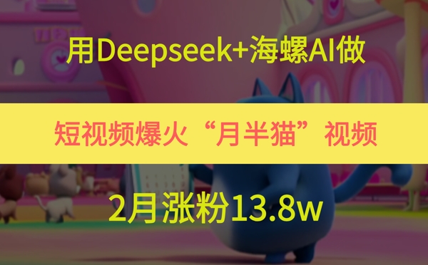 用Deepseek+海螺AI做短视频爆火“月半猫”视频，2月涨粉13.8w-志拓网创