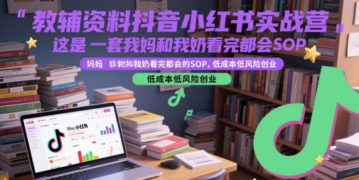 教辅资料抖音小红书实战营，这是一套我妈和我奶看完都会的SOP，低成本低风险创业-志拓网创
