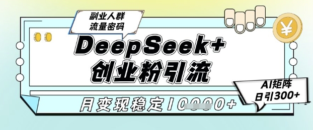 DeepSeek+创业粉精准引流，全新分享课4.0玩法，AI矩阵日引300+，多种变现方式，稳定月入1W-志拓网创